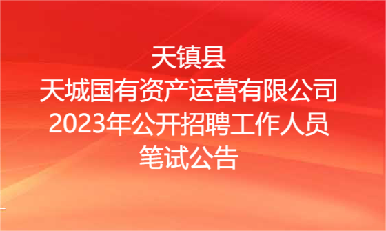 天鎮(zhèn)縣天城國有資產(chǎn)運營有限公司2023年公開招聘工作人員筆試公告