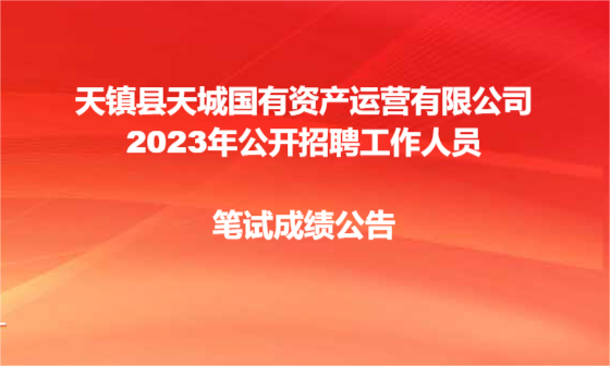 天鎮(zhèn)縣天城國有資產(chǎn)運營有限公司2023年公開招聘工作人員筆試成績公告