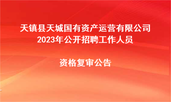 天鎮(zhèn)縣天城國有資產(chǎn)運營有限公司2023年公開招聘工作人員資格復(fù)審公告