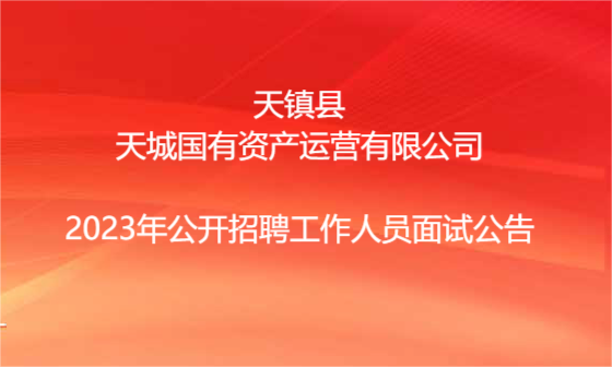 天鎮(zhèn)縣天城國有資產(chǎn)運營有限公司2023年公開招聘工作人員面試公告